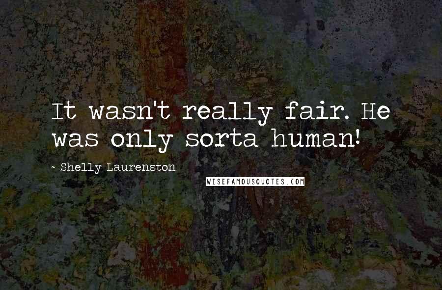 Shelly Laurenston Quotes: It wasn't really fair. He was only sorta human!