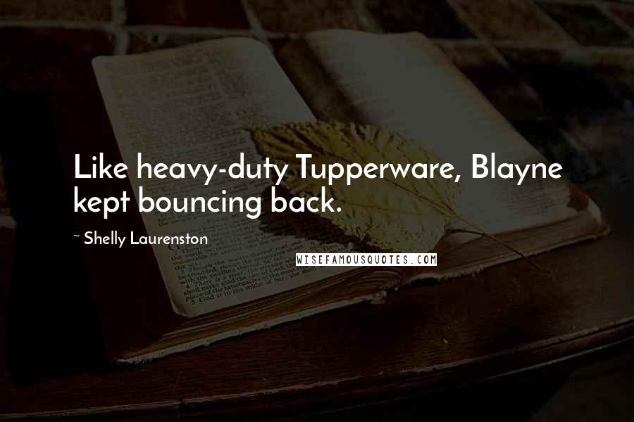 Shelly Laurenston Quotes: Like heavy-duty Tupperware, Blayne kept bouncing back.