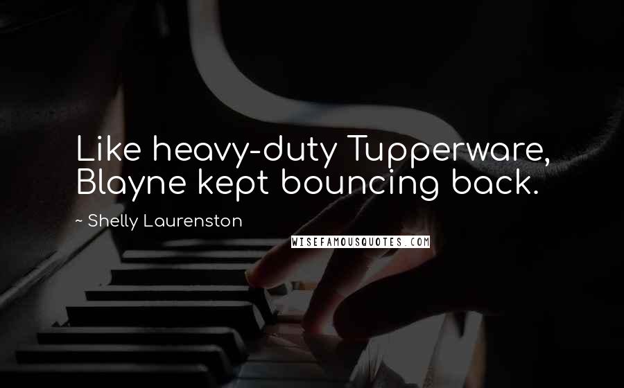 Shelly Laurenston Quotes: Like heavy-duty Tupperware, Blayne kept bouncing back.