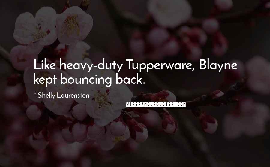 Shelly Laurenston Quotes: Like heavy-duty Tupperware, Blayne kept bouncing back.