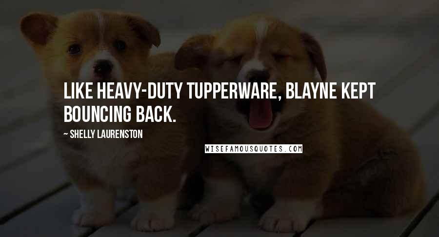 Shelly Laurenston Quotes: Like heavy-duty Tupperware, Blayne kept bouncing back.