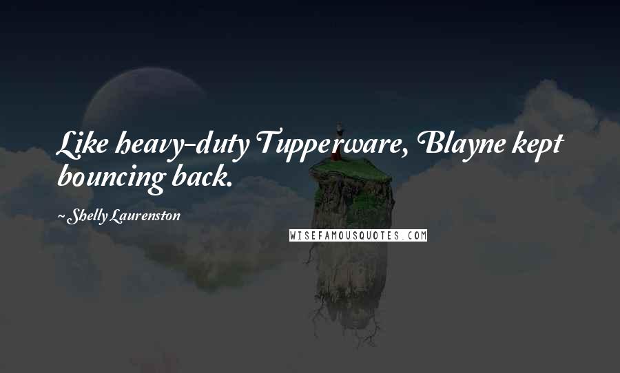 Shelly Laurenston Quotes: Like heavy-duty Tupperware, Blayne kept bouncing back.