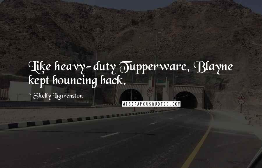 Shelly Laurenston Quotes: Like heavy-duty Tupperware, Blayne kept bouncing back.