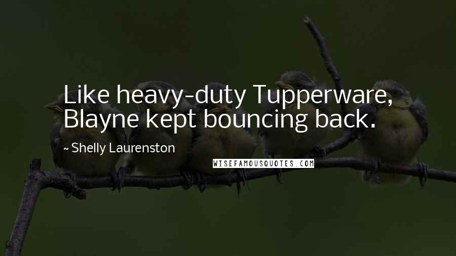Shelly Laurenston Quotes: Like heavy-duty Tupperware, Blayne kept bouncing back.