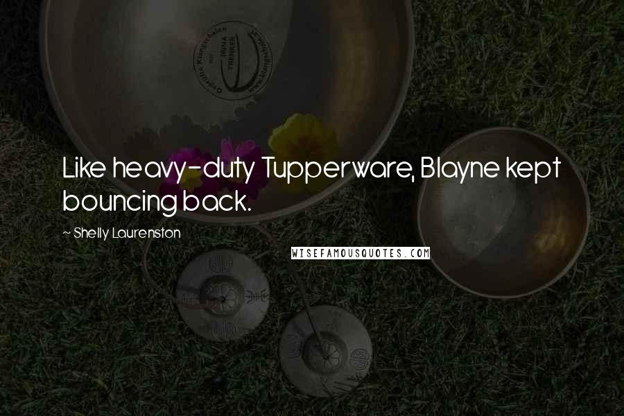 Shelly Laurenston Quotes: Like heavy-duty Tupperware, Blayne kept bouncing back.