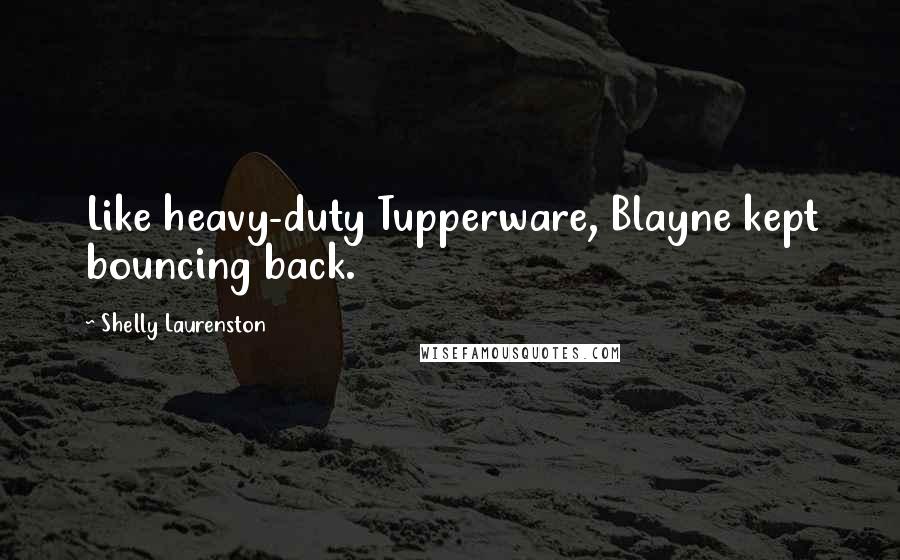 Shelly Laurenston Quotes: Like heavy-duty Tupperware, Blayne kept bouncing back.