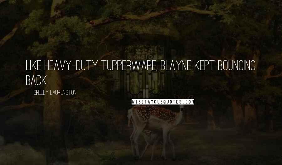 Shelly Laurenston Quotes: Like heavy-duty Tupperware, Blayne kept bouncing back.