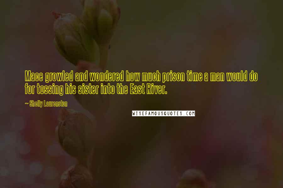 Shelly Laurenston Quotes: Mace growled and wondered how much prison time a man would do for tossing his sister into the East River.