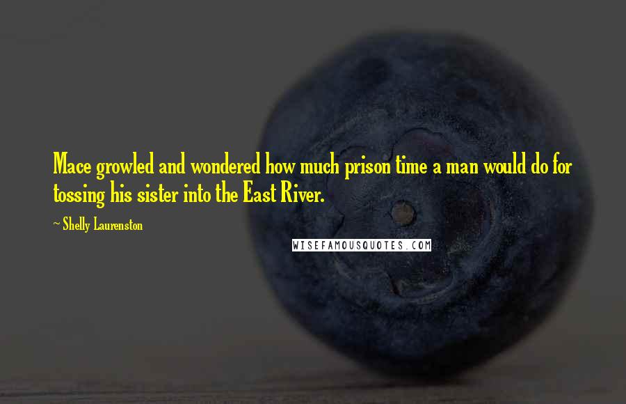 Shelly Laurenston Quotes: Mace growled and wondered how much prison time a man would do for tossing his sister into the East River.