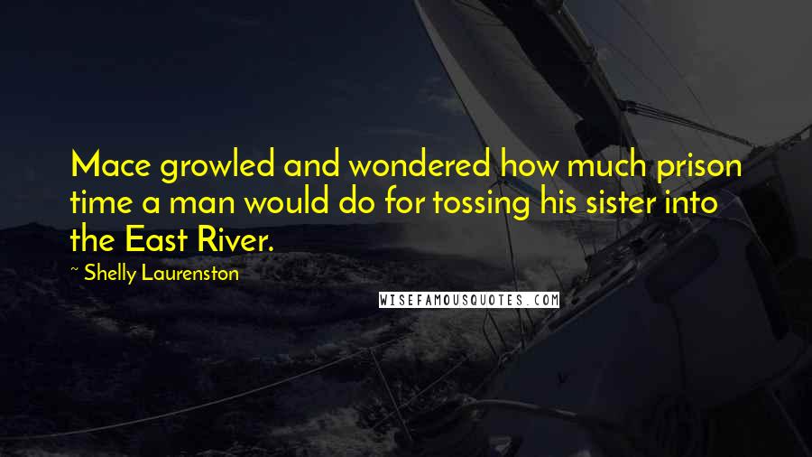 Shelly Laurenston Quotes: Mace growled and wondered how much prison time a man would do for tossing his sister into the East River.