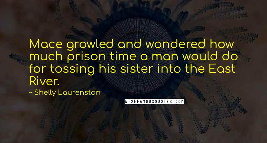 Shelly Laurenston Quotes: Mace growled and wondered how much prison time a man would do for tossing his sister into the East River.