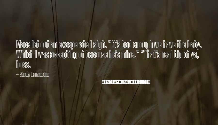 Shelly Laurenston Quotes: Mace let out an exasperated sigh. "It's bad enough we have the baby. Which I was accepting of because he's mine." "That's real big of ya, hoss.