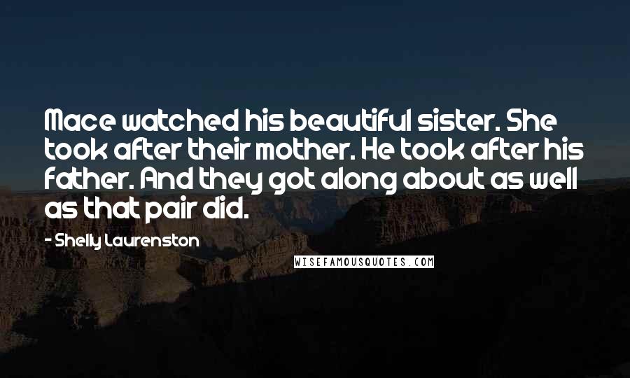 Shelly Laurenston Quotes: Mace watched his beautiful sister. She took after their mother. He took after his father. And they got along about as well as that pair did.