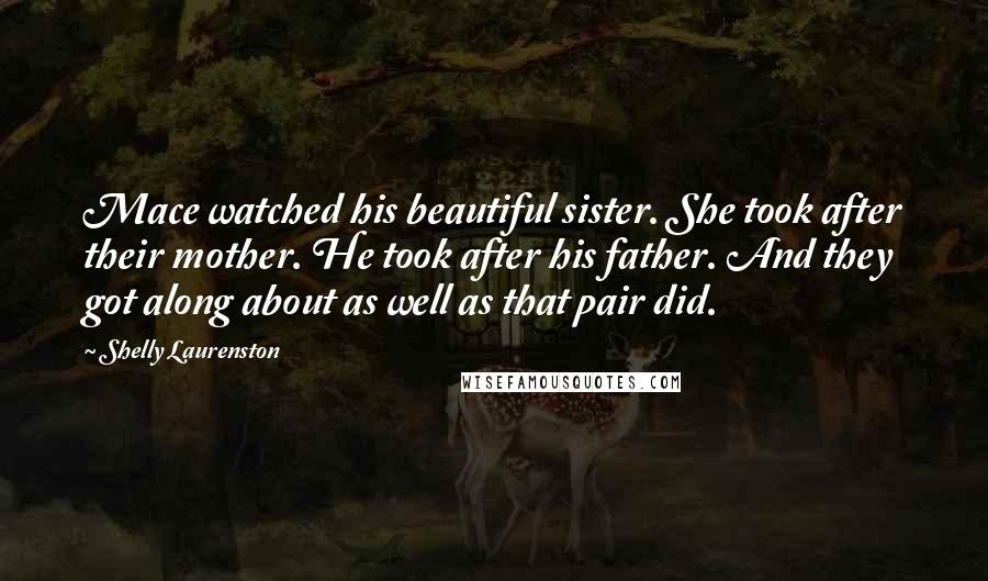 Shelly Laurenston Quotes: Mace watched his beautiful sister. She took after their mother. He took after his father. And they got along about as well as that pair did.