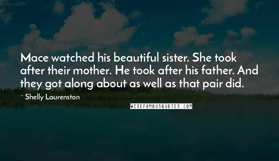 Shelly Laurenston Quotes: Mace watched his beautiful sister. She took after their mother. He took after his father. And they got along about as well as that pair did.