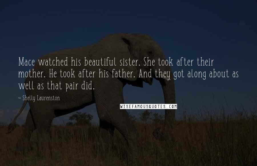 Shelly Laurenston Quotes: Mace watched his beautiful sister. She took after their mother. He took after his father. And they got along about as well as that pair did.