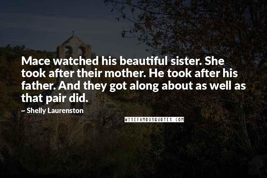 Shelly Laurenston Quotes: Mace watched his beautiful sister. She took after their mother. He took after his father. And they got along about as well as that pair did.