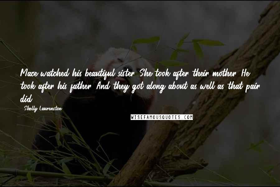 Shelly Laurenston Quotes: Mace watched his beautiful sister. She took after their mother. He took after his father. And they got along about as well as that pair did.