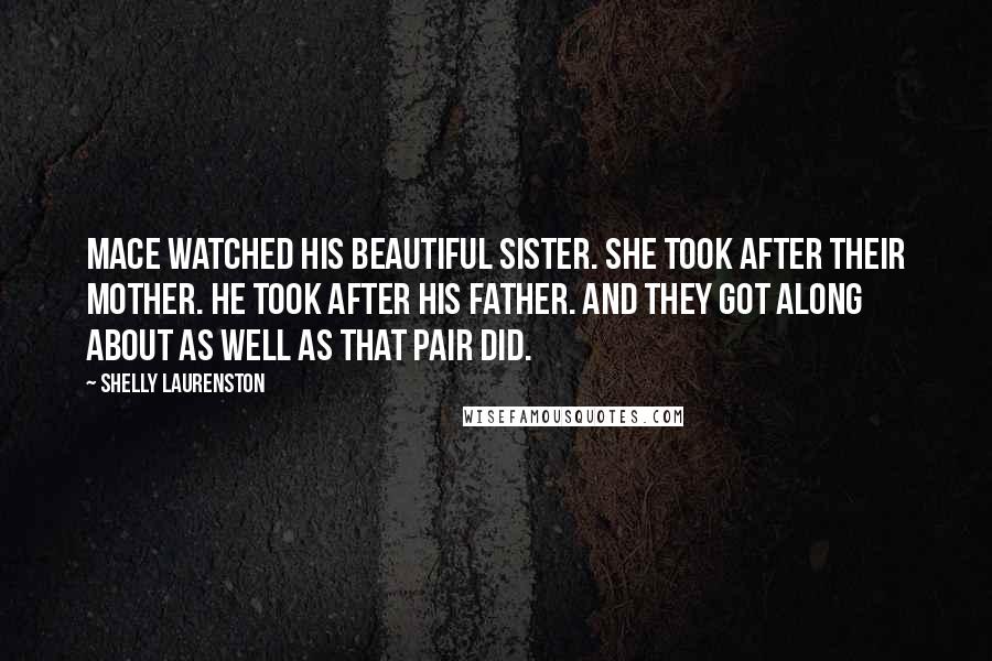 Shelly Laurenston Quotes: Mace watched his beautiful sister. She took after their mother. He took after his father. And they got along about as well as that pair did.