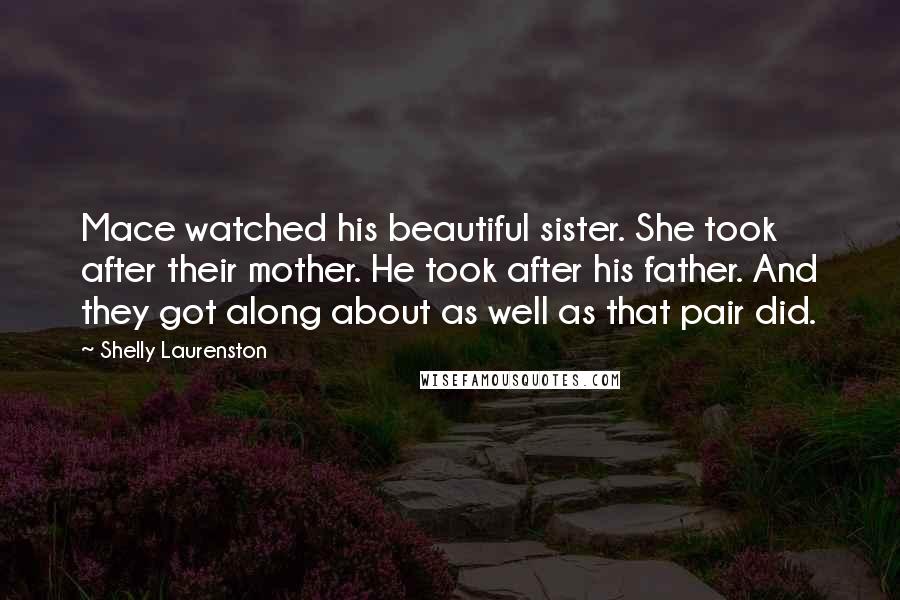 Shelly Laurenston Quotes: Mace watched his beautiful sister. She took after their mother. He took after his father. And they got along about as well as that pair did.