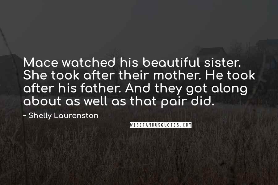 Shelly Laurenston Quotes: Mace watched his beautiful sister. She took after their mother. He took after his father. And they got along about as well as that pair did.