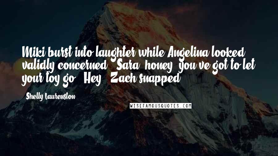 Shelly Laurenston Quotes: Miki burst into laughter while Angelina looked validly concerned. "Sara, honey, you've got to let your toy go.""Hey!" Zach snapped.
