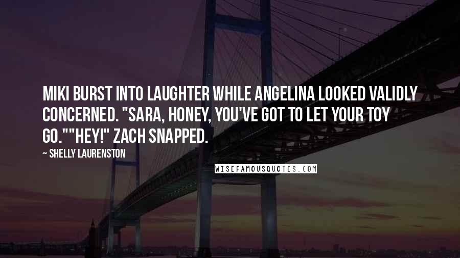 Shelly Laurenston Quotes: Miki burst into laughter while Angelina looked validly concerned. "Sara, honey, you've got to let your toy go.""Hey!" Zach snapped.