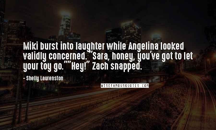 Shelly Laurenston Quotes: Miki burst into laughter while Angelina looked validly concerned. "Sara, honey, you've got to let your toy go.""Hey!" Zach snapped.