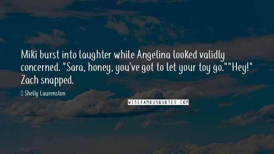 Shelly Laurenston Quotes: Miki burst into laughter while Angelina looked validly concerned. "Sara, honey, you've got to let your toy go.""Hey!" Zach snapped.