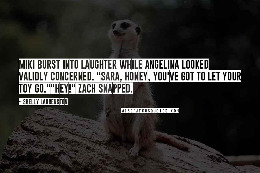 Shelly Laurenston Quotes: Miki burst into laughter while Angelina looked validly concerned. "Sara, honey, you've got to let your toy go.""Hey!" Zach snapped.