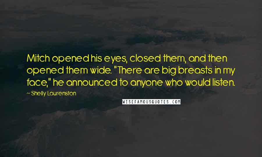 Shelly Laurenston Quotes: Mitch opened his eyes, closed them, and then opened them wide. "There are big breasts in my face," he announced to anyone who would listen.