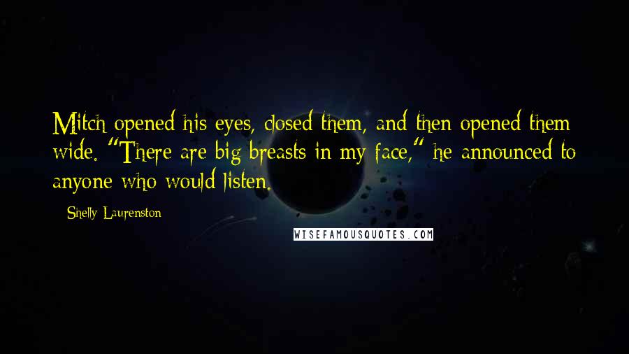 Shelly Laurenston Quotes: Mitch opened his eyes, closed them, and then opened them wide. "There are big breasts in my face," he announced to anyone who would listen.