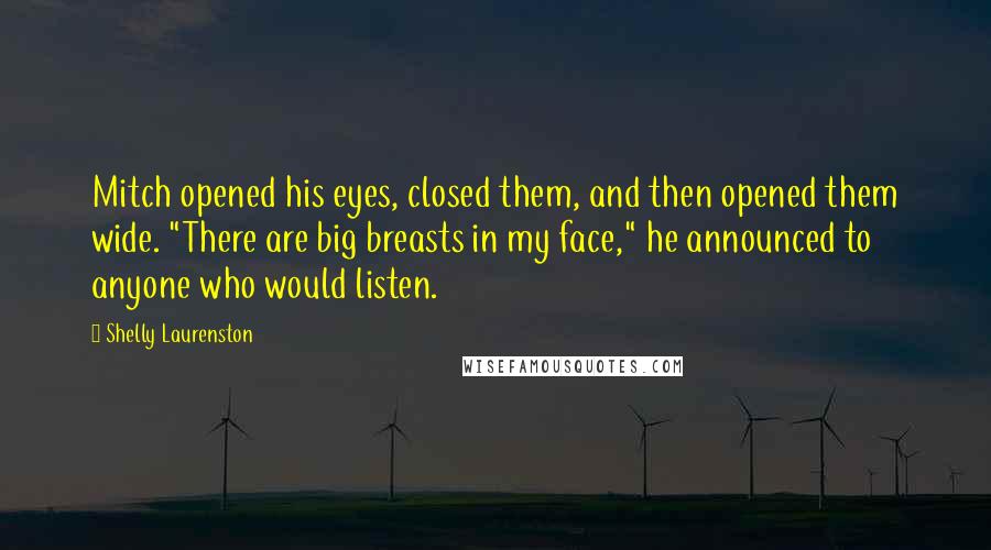 Shelly Laurenston Quotes: Mitch opened his eyes, closed them, and then opened them wide. "There are big breasts in my face," he announced to anyone who would listen.