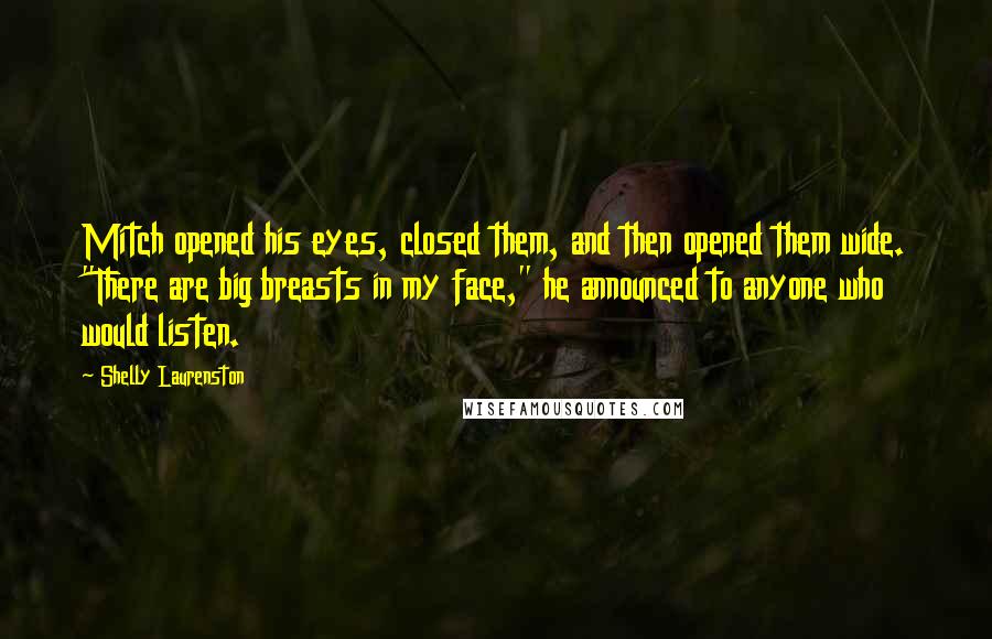Shelly Laurenston Quotes: Mitch opened his eyes, closed them, and then opened them wide. "There are big breasts in my face," he announced to anyone who would listen.