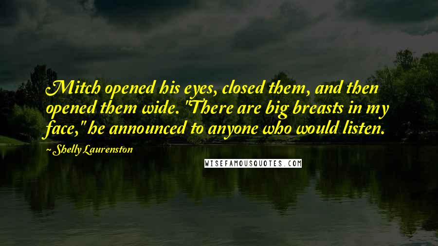 Shelly Laurenston Quotes: Mitch opened his eyes, closed them, and then opened them wide. "There are big breasts in my face," he announced to anyone who would listen.