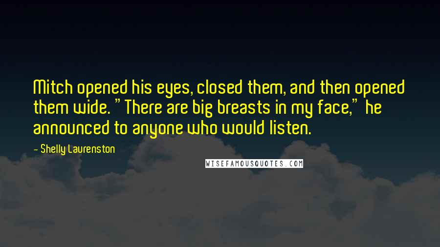 Shelly Laurenston Quotes: Mitch opened his eyes, closed them, and then opened them wide. "There are big breasts in my face," he announced to anyone who would listen.