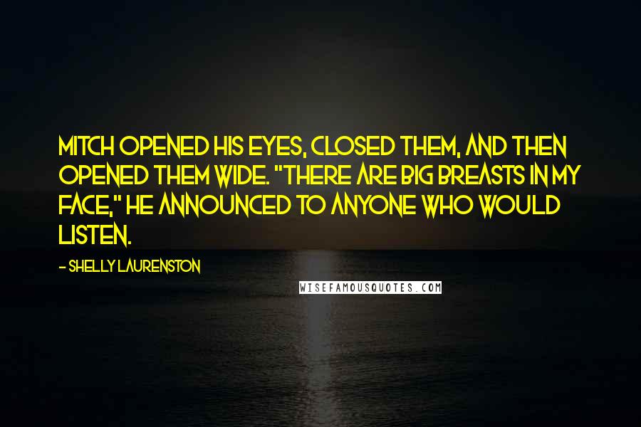 Shelly Laurenston Quotes: Mitch opened his eyes, closed them, and then opened them wide. "There are big breasts in my face," he announced to anyone who would listen.