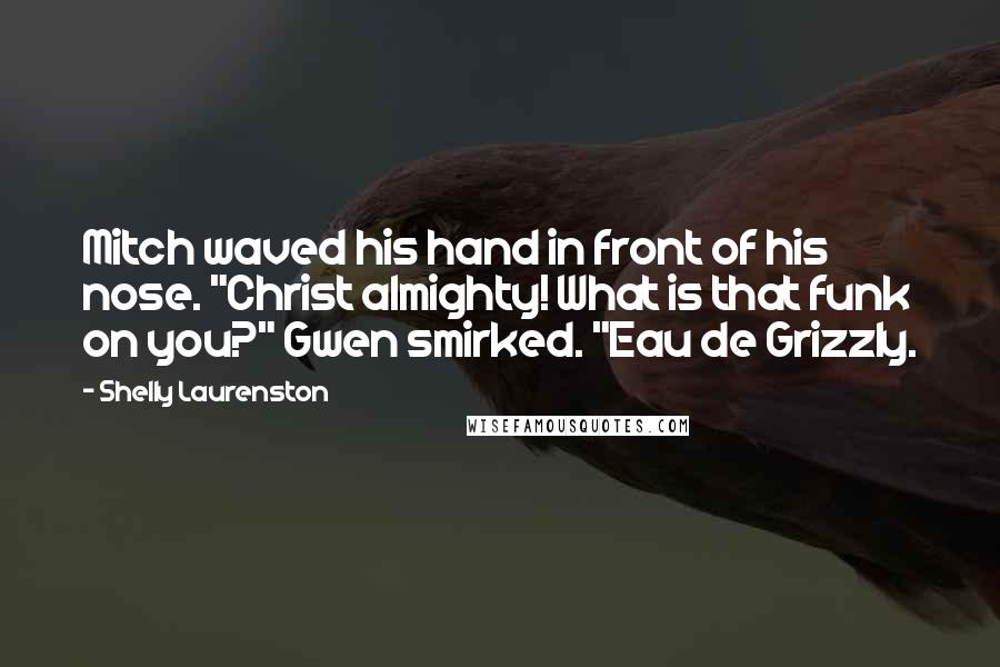 Shelly Laurenston Quotes: Mitch waved his hand in front of his nose. "Christ almighty! What is that funk on you?" Gwen smirked. "Eau de Grizzly.