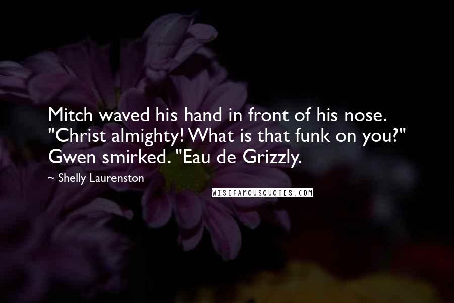 Shelly Laurenston Quotes: Mitch waved his hand in front of his nose. "Christ almighty! What is that funk on you?" Gwen smirked. "Eau de Grizzly.