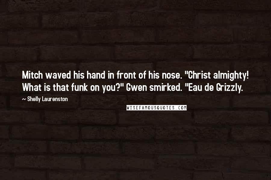Shelly Laurenston Quotes: Mitch waved his hand in front of his nose. "Christ almighty! What is that funk on you?" Gwen smirked. "Eau de Grizzly.