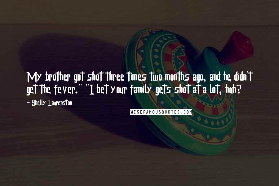 Shelly Laurenston Quotes: My brother got shot three times two months ago, and he didn't get the fever." "I bet your family gets shot at a lot, huh?