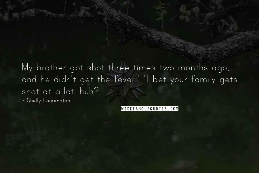 Shelly Laurenston Quotes: My brother got shot three times two months ago, and he didn't get the fever." "I bet your family gets shot at a lot, huh?