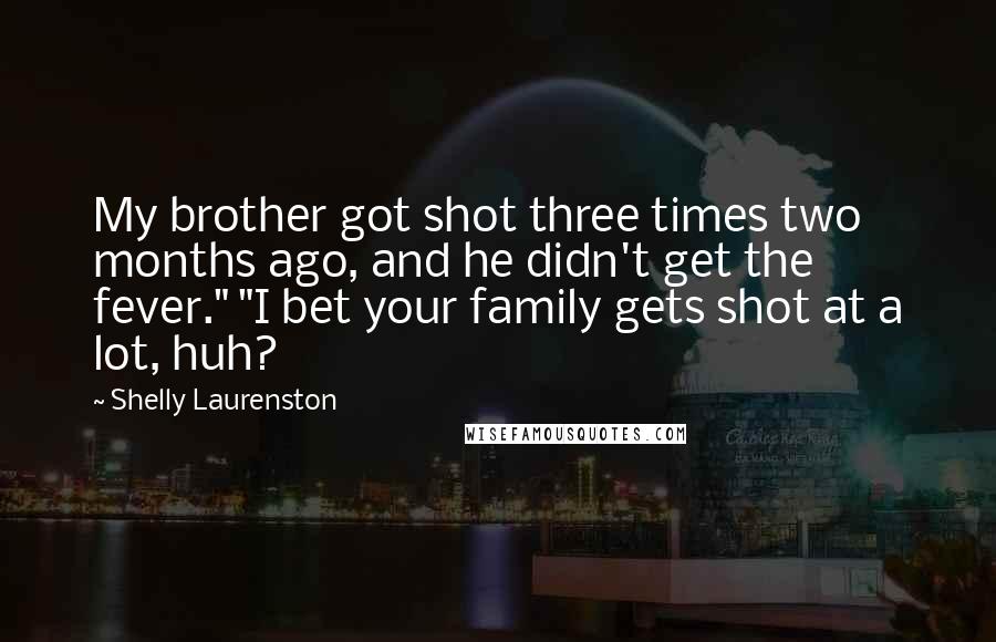 Shelly Laurenston Quotes: My brother got shot three times two months ago, and he didn't get the fever." "I bet your family gets shot at a lot, huh?