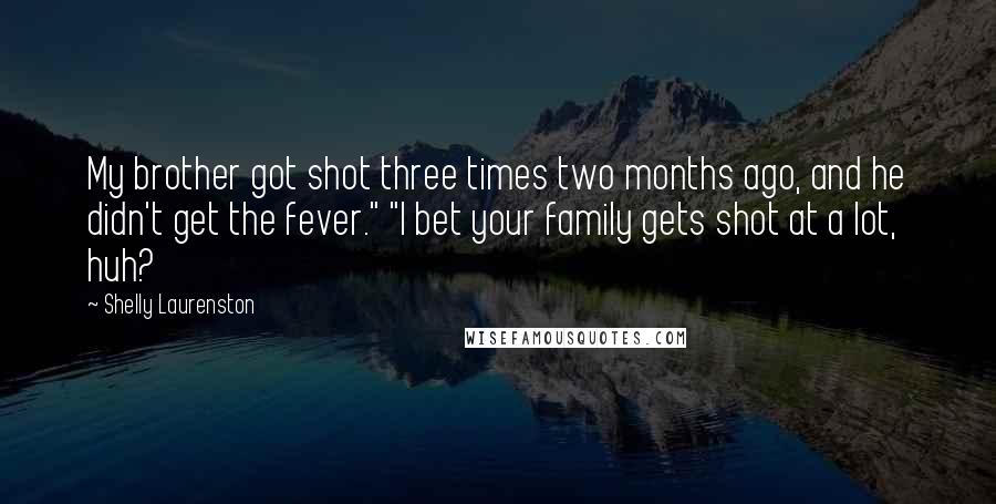 Shelly Laurenston Quotes: My brother got shot three times two months ago, and he didn't get the fever." "I bet your family gets shot at a lot, huh?