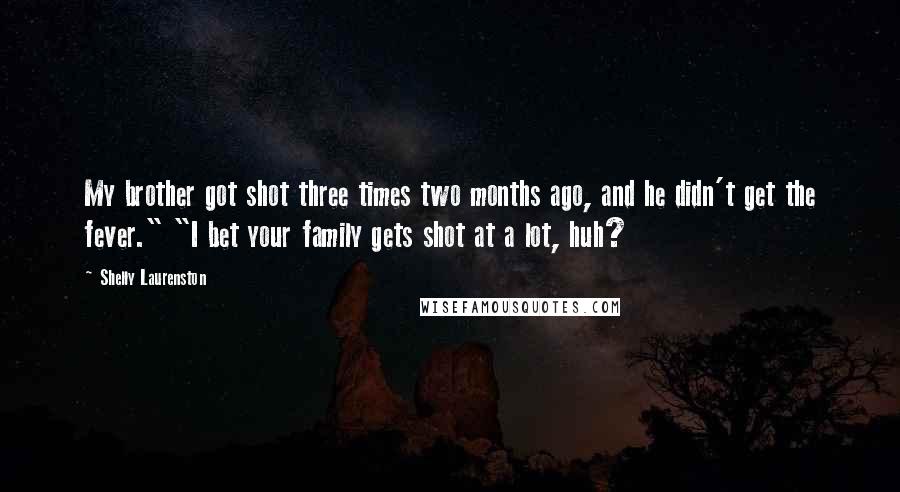 Shelly Laurenston Quotes: My brother got shot three times two months ago, and he didn't get the fever." "I bet your family gets shot at a lot, huh?