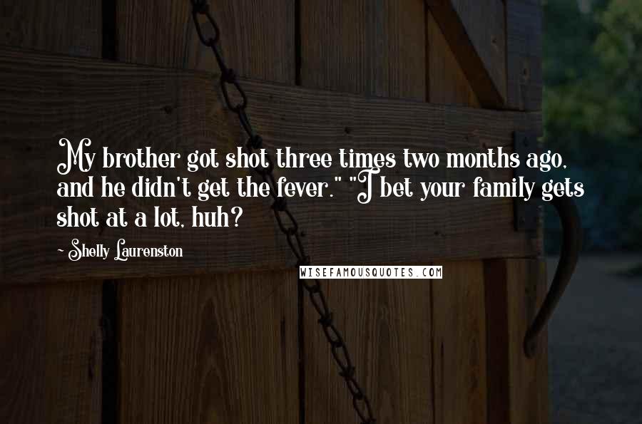 Shelly Laurenston Quotes: My brother got shot three times two months ago, and he didn't get the fever." "I bet your family gets shot at a lot, huh?