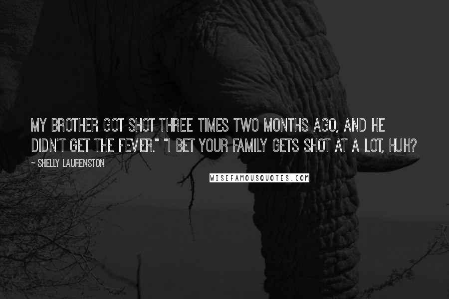 Shelly Laurenston Quotes: My brother got shot three times two months ago, and he didn't get the fever." "I bet your family gets shot at a lot, huh?