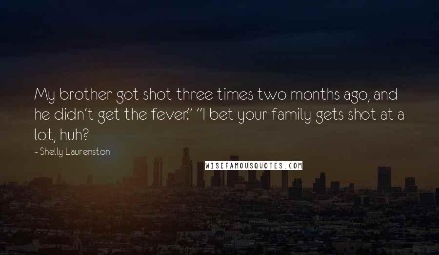 Shelly Laurenston Quotes: My brother got shot three times two months ago, and he didn't get the fever." "I bet your family gets shot at a lot, huh?