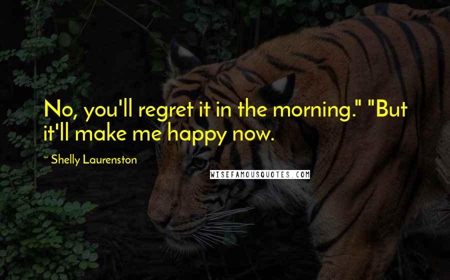 Shelly Laurenston Quotes: No, you'll regret it in the morning." "But it'll make me happy now.