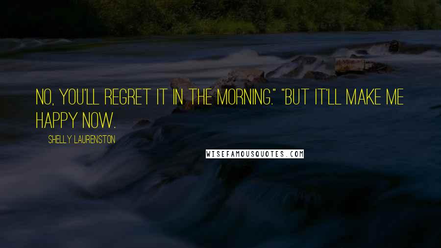 Shelly Laurenston Quotes: No, you'll regret it in the morning." "But it'll make me happy now.